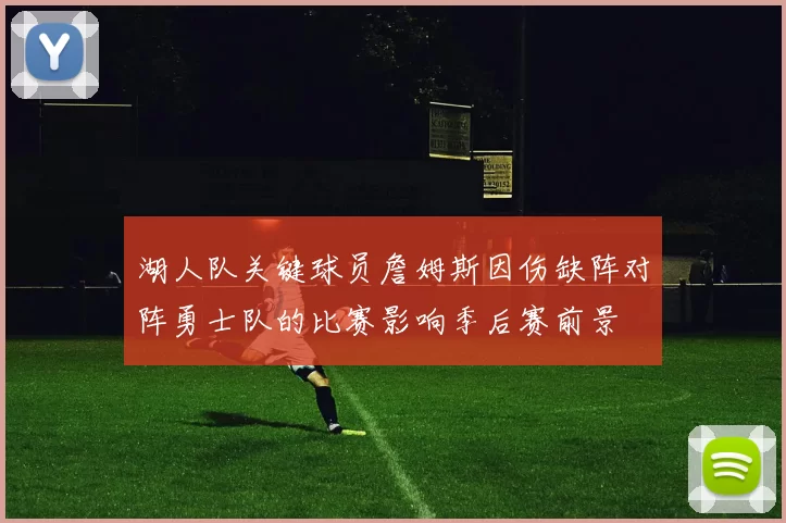 湖人队关键球员詹姆斯因伤缺阵对阵勇士队的比赛影响季后赛前景