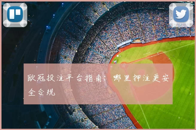 欧冠投注平台指南：哪里押注更安全合规