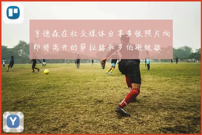 亨德森在社交媒体分享多张照片向即将离开的萨拉赫和罗伯逊致敬