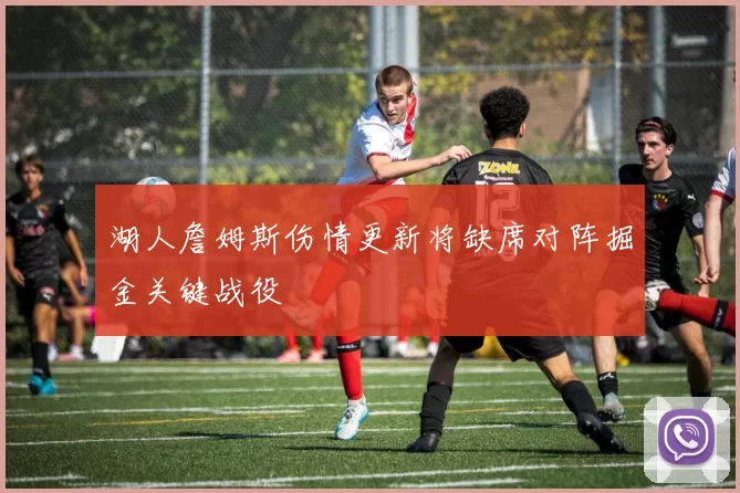 湖人詹姆斯伤情更新将缺席对阵掘金关键战役