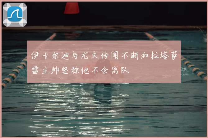 伊卡尔迪与尤文传闻不断加拉塔萨雷主帅坚称他不会离队