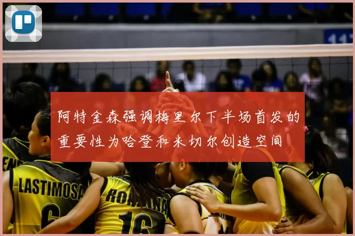阿特金森强调梅里尔下半场首发的重要性为哈登和米切尔创造空间