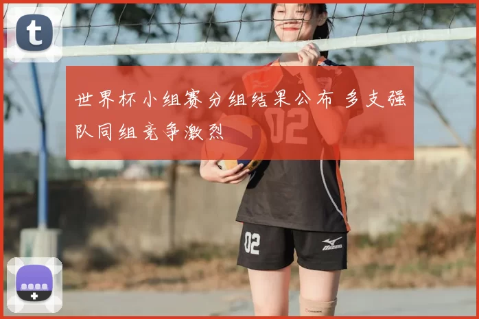 世界杯小组赛分组结果公布 多支强队同组竞争激烈
