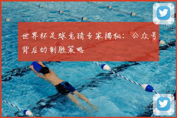 世界杯足球竞猜专家揭秘：公众号背后的制胜策略