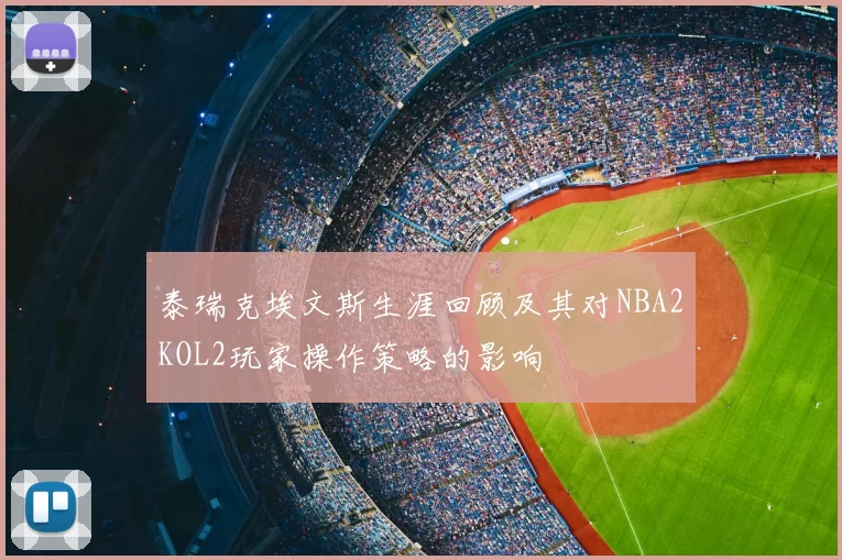 泰瑞克埃文斯生涯回顾及其对NBA2KOL2玩家操作策略的影响