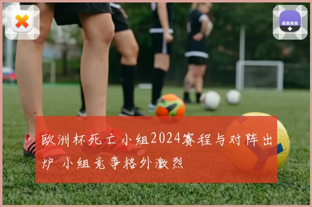 欧洲杯死亡小组2024赛程与对阵出炉 小组竞争格外激烈