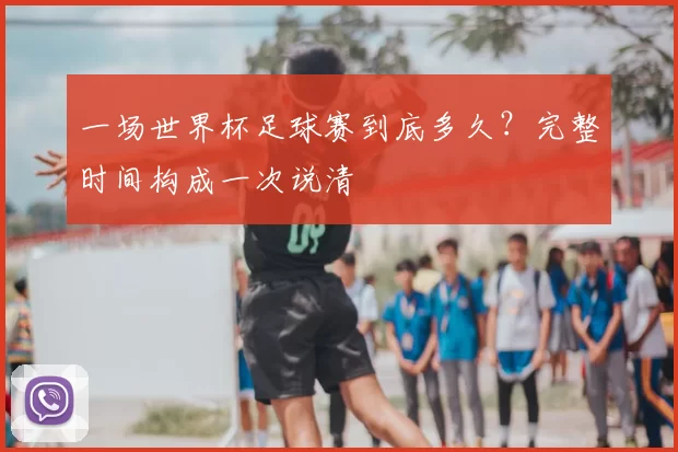 一场世界杯足球赛到底多久？完整时间构成一次说清