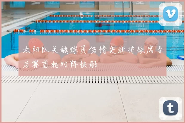 太阳队关键球员伤情更新将缺席季后赛首轮对阵快船