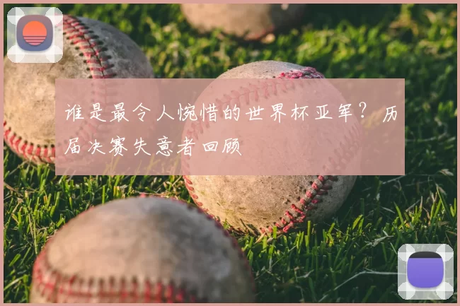谁是最令人惋惜的世界杯亚军？历届决赛失意者回顾