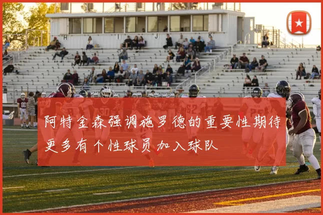 阿特金森强调施罗德的重要性期待更多有个性球员加入球队