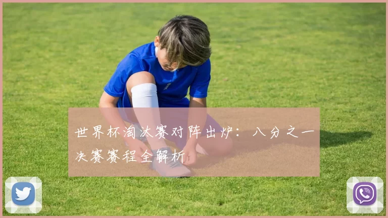 世界杯淘汰赛对阵出炉：八分之一决赛赛程全解析
