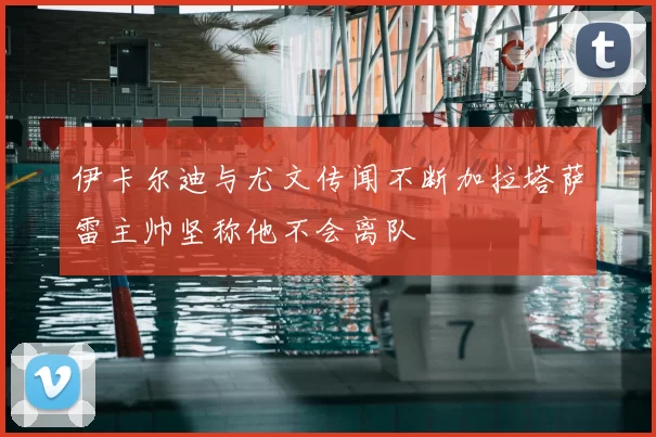 伊卡尔迪与尤文传闻不断加拉塔萨雷主帅坚称他不会离队