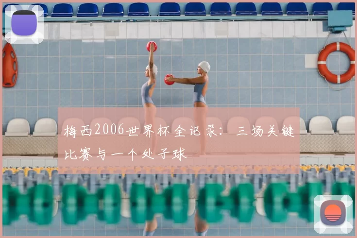 梅西2006世界杯全记录:三场关键比赛与一个处子球
