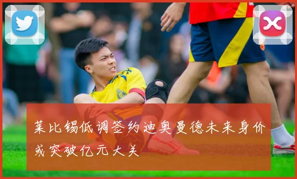 莱比锡低调签约迪奥曼德未来身价或突破亿元大关