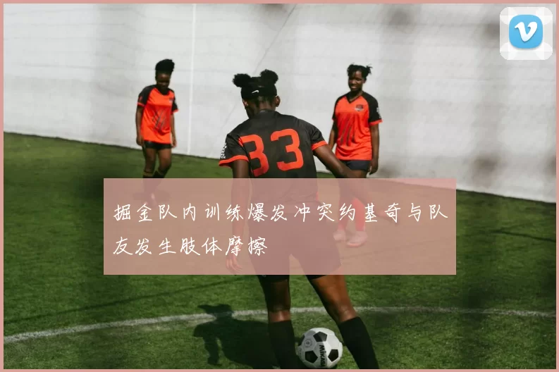掘金队内训练爆发冲突约基奇与队友发生肢体摩擦