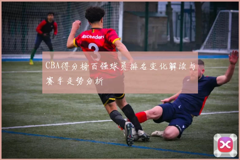 CBA得分榜百强球员排名变化解读与赛季走势分析