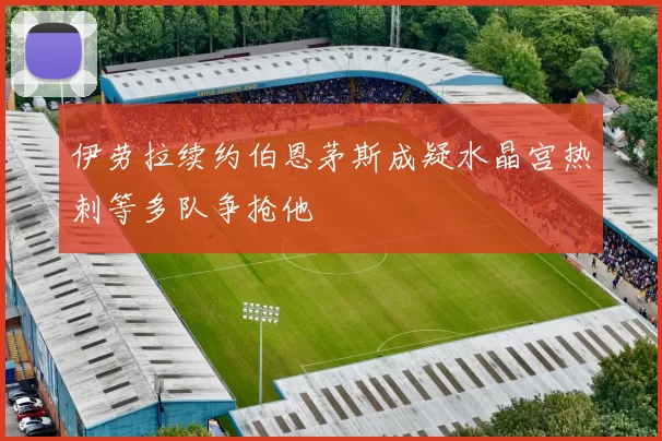 伊劳拉续约伯恩茅斯成疑水晶宫热刺等多队争抢他