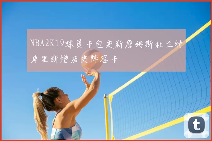 NBA2K19球员卡包更新詹姆斯杜兰特库里新增历史阵容卡