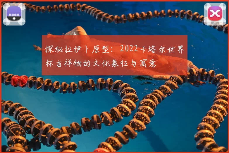 探秘拉伊卜原型：2022卡塔尔世界杯吉祥物的文化象征与寓意