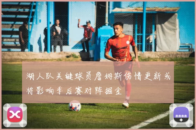 湖人队关键球员詹姆斯伤情更新或将影响季后赛对阵掘金
