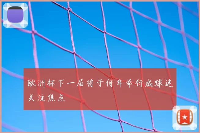 欧洲杯下一届将于何年举行成球迷关注焦点