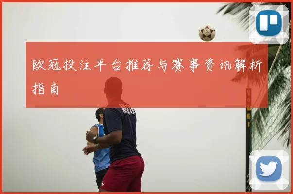 欧冠投注平台推荐与赛事资讯解析指南