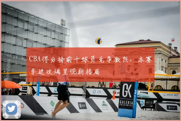 CBA得分榜前十球员竞争激烈，本赛季进攻端呈现新格局