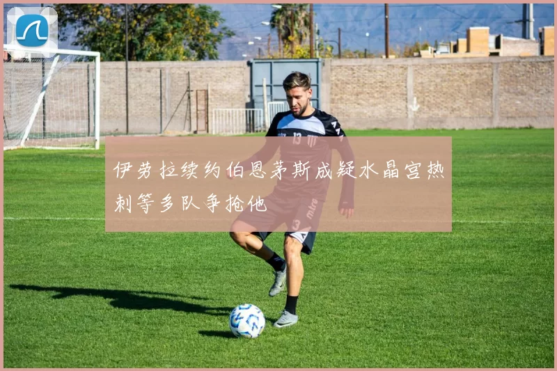 伊劳拉续约伯恩茅斯成疑水晶宫热刺等多队争抢他