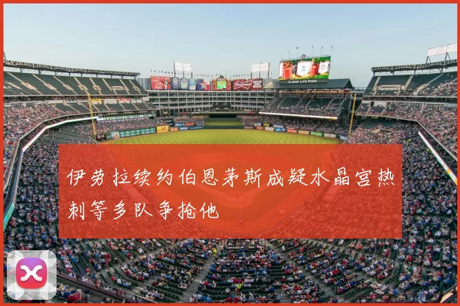 伊劳拉续约伯恩茅斯成疑水晶宫热刺等多队争抢他
