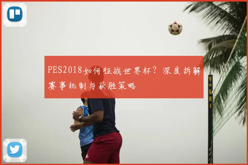 PES2018如何征战世界杯?深度拆解赛事机制与获胜策略