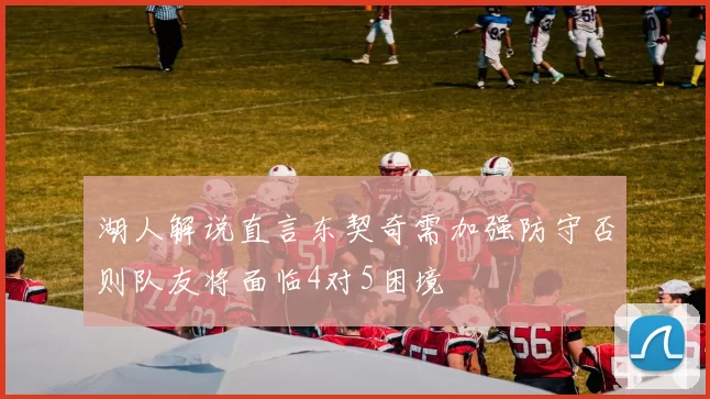 湖人解说直言东契奇需加强防守否则队友将面临4对5困境