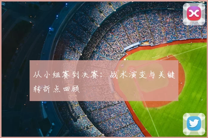 从小组赛到决赛：战术演变与关键转折点回顾