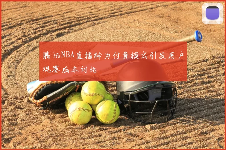 腾讯NBA直播转为付费模式引发用户观赛成本讨论