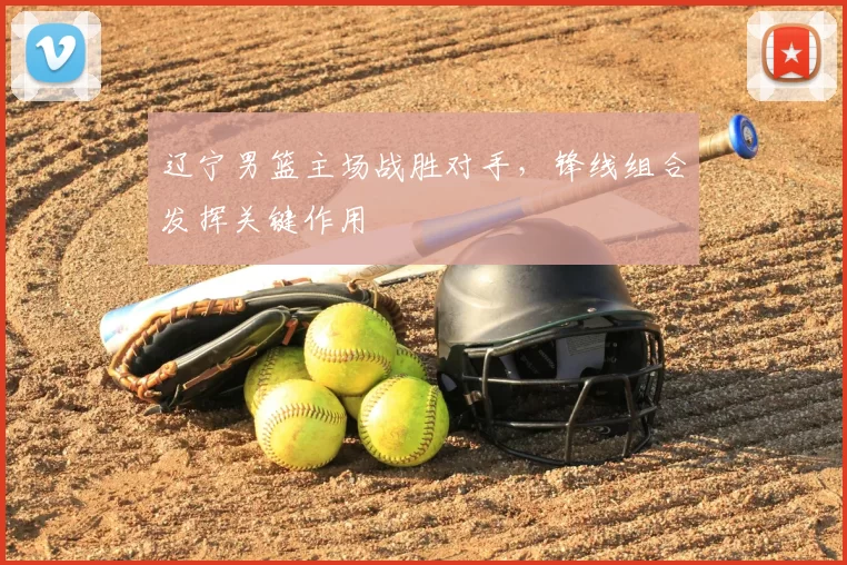 辽宁男篮主场战胜对手,锋线组合发挥关键作用