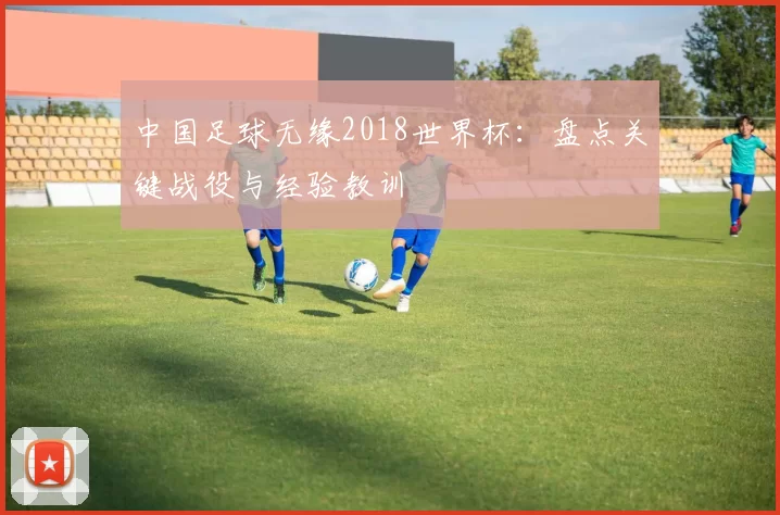 中国足球无缘2018世界杯：盘点关键战役与经验教训