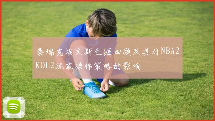 泰瑞克埃文斯生涯回顾及其对NBA2KOL2玩家操作策略的影响