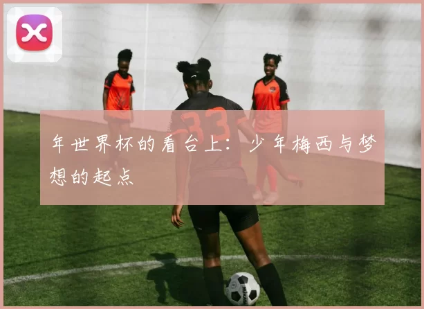 年世界杯的看台上：少年梅西与梦想的起点
