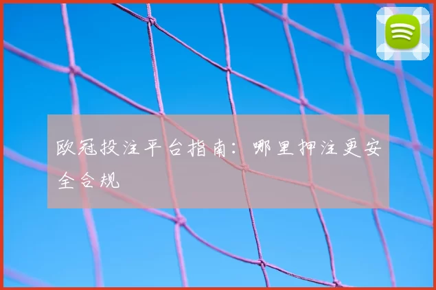 欧冠投注平台指南：哪里押注更安全合规