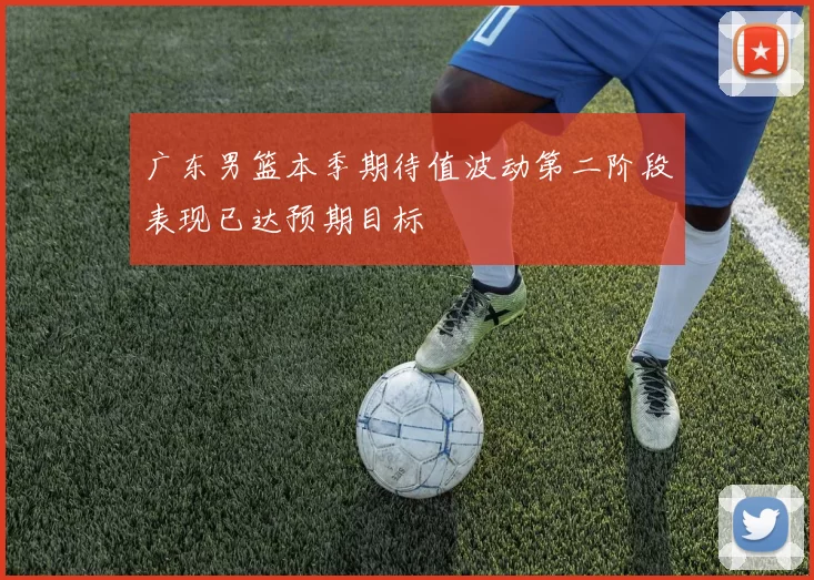 广东男篮本季期待值波动第二阶段表现已达预期目标