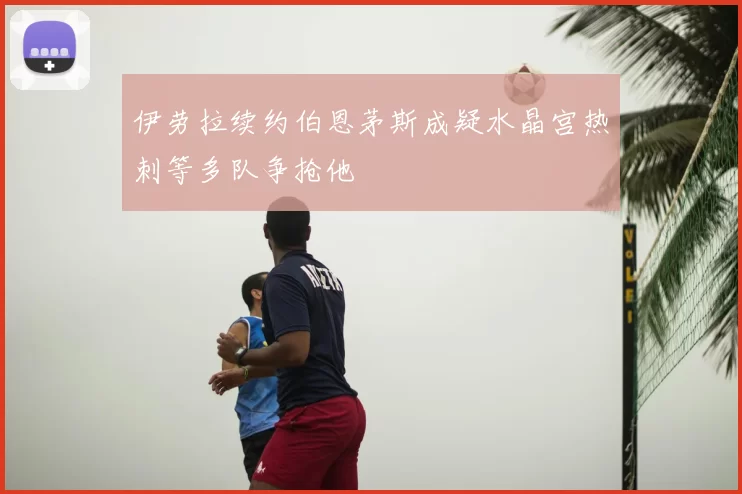 伊劳拉续约伯恩茅斯成疑水晶宫热刺等多队争抢他