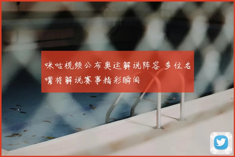 咪咕视频公布奥运解说阵容 多位名嘴将解说赛事精彩瞬间