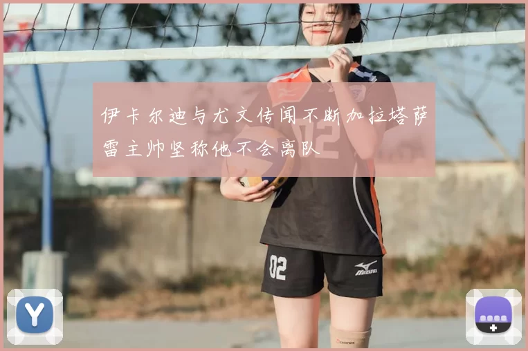 伊卡尔迪与尤文传闻不断加拉塔萨雷主帅坚称他不会离队