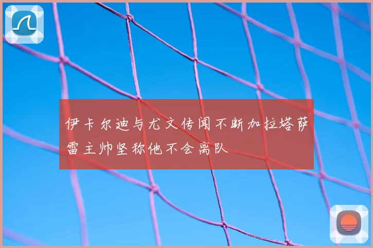 伊卡尔迪与尤文传闻不断加拉塔萨雷主帅坚称他不会离队