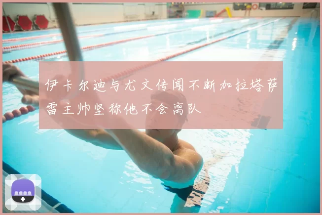 伊卡尔迪与尤文传闻不断加拉塔萨雷主帅坚称他不会离队