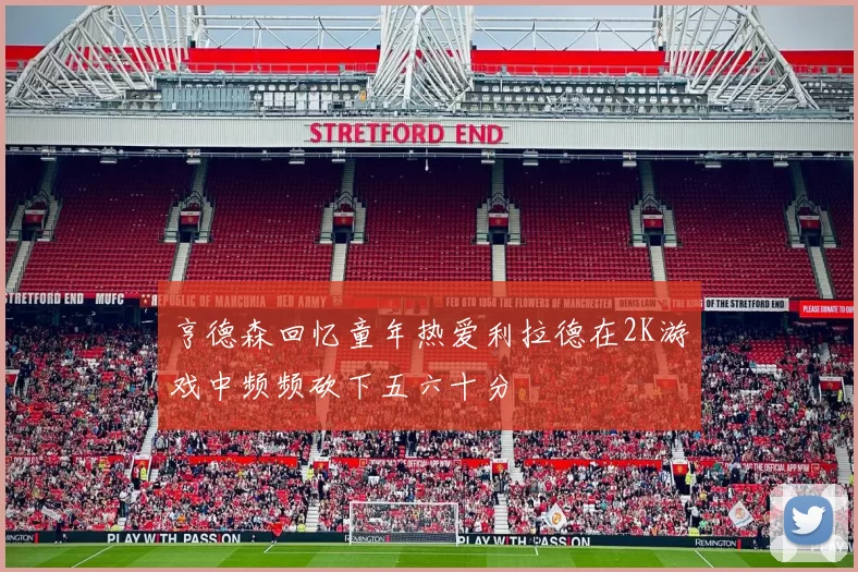 亨德森回忆童年热爱利拉德在2K游戏中频频砍下五六十分