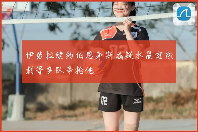 伊劳拉续约伯恩茅斯成疑水晶宫热刺等多队争抢他