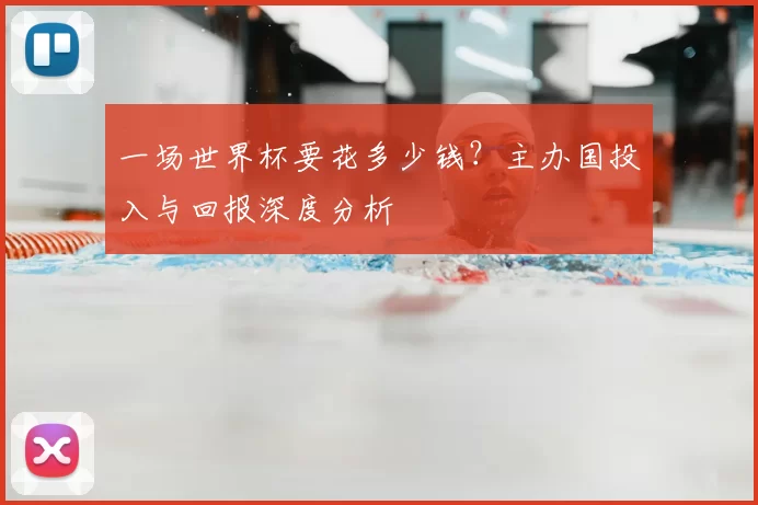 一场世界杯要花多少钱？主办国投入与回报深度分析