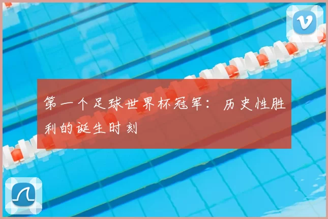 第一个足球世界杯冠军：历史性胜利的诞生时刻