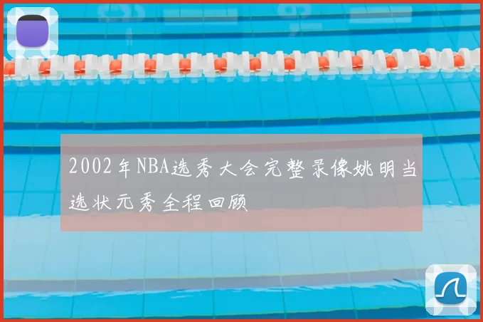 2002年NBA选秀大会完整录像姚明当选状元秀全程回顾