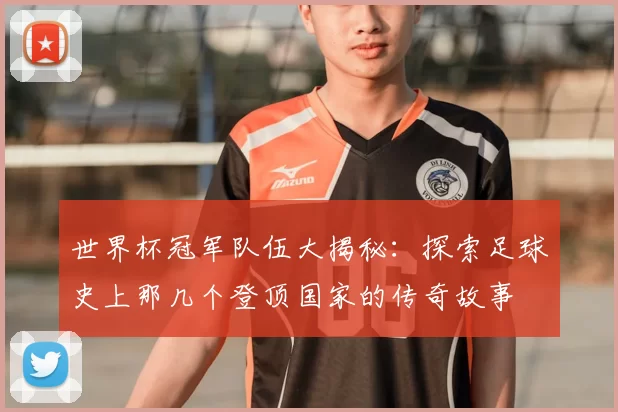 世界杯冠军队伍大揭秘：探索足球史上那几个登顶国家的传奇故事